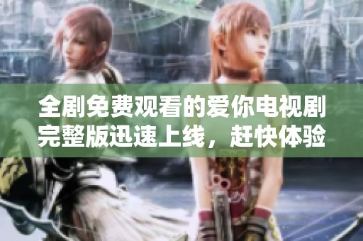 全剧免费观看的爱你电视剧完整版迅速上线，赶快体验精彩内容！