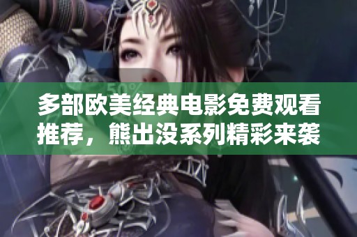 多部欧美经典电影免费观看推荐，熊出没系列精彩来袭