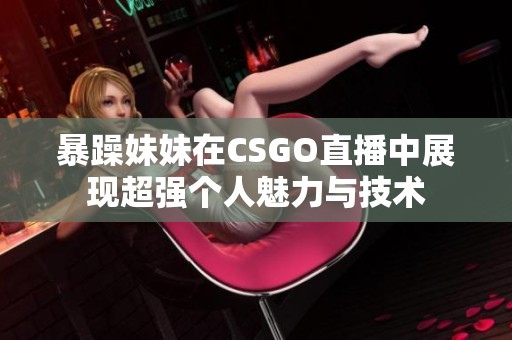 暴躁妹妹在CSGO直播中展现超强个人魅力与技术