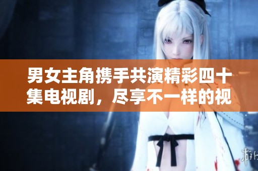 男女主角携手共演精彩四十集电视剧，尽享不一样的视听盛宴