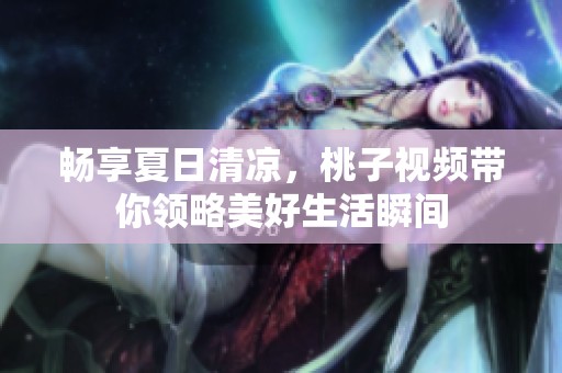 畅享夏日清凉，桃子视频带你领略美好生活瞬间