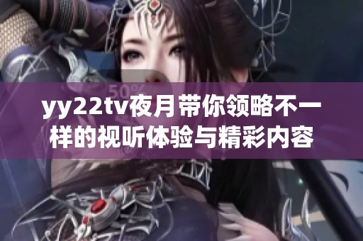 yy22tv夜月带你领略不一样的视听体验与精彩内容