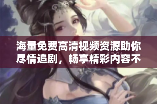 海量免费高清视频资源助你尽情追剧，畅享精彩内容不间断