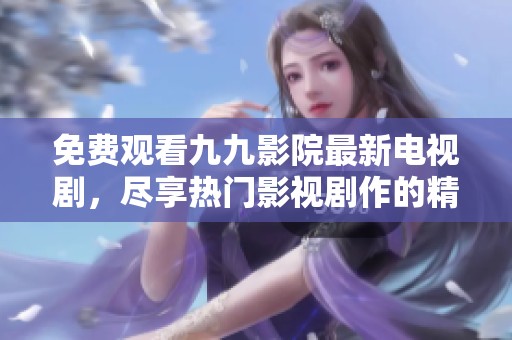 免费观看九九影院最新电视剧，尽享热门影视剧作的精彩内容