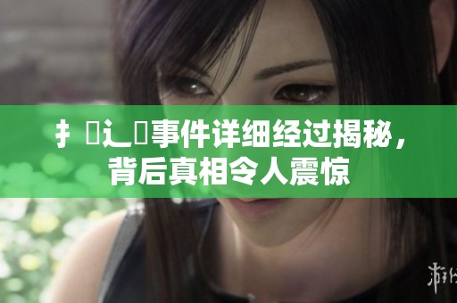 扌喿辶畐事件详细经过揭秘，背后真相令人震惊