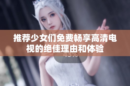推荐少女们免费畅享高清电视的绝佳理由和体验