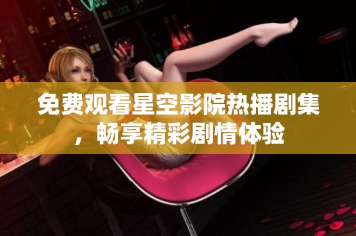 免费观看星空影院热播剧集，畅享精彩剧情体验