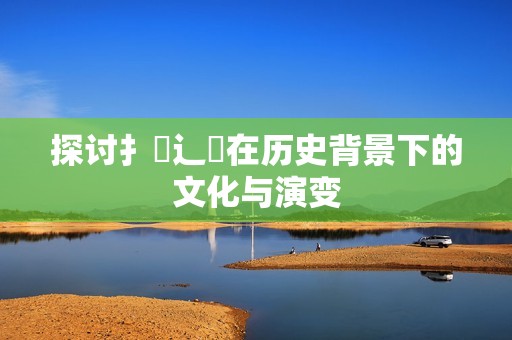探讨扌喿辶畐在历史背景下的文化与演变