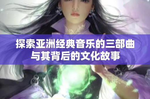 探索亚洲经典音乐的三部曲与其背后的文化故事