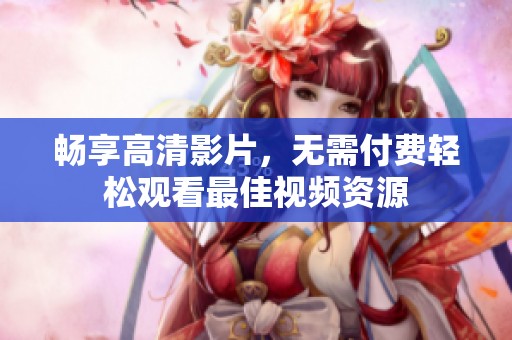 畅享高清影片，无需付费轻松观看最佳视频资源