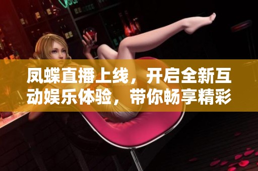 凤蝶直播上线，开启全新互动娱乐体验，带你畅享精彩内容