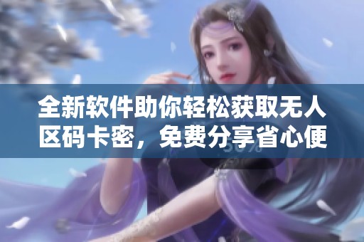 全新软件助你轻松获取无人区码卡密，免费分享省心便利