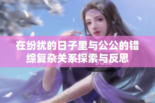 在纷扰的日子里与公公的错综复杂关系探索与反思