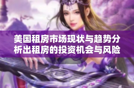 美国租房市场现状与趋势分析出租房的投资机会与风险解读