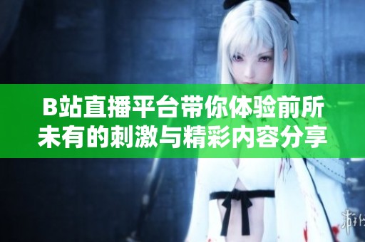 B站直播平台带你体验前所未有的刺激与精彩内容分享