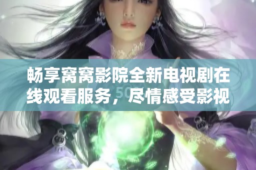 畅享窝窝影院全新电视剧在线观看服务，尽情感受影视乐趣