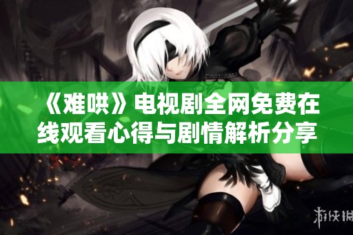 《难哄》电视剧全网免费在线观看心得与剧情解析分享