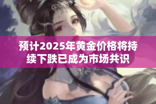 预计2025年黄金价格将持续下跌已成为市场共识