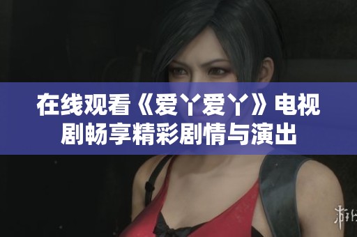 在线观看《爱丫爱丫》电视剧畅享精彩剧情与演出