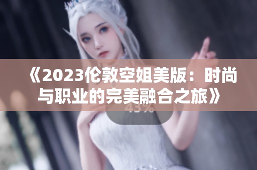 《2023伦敦空姐美版：时尚与职业的完美融合之旅》