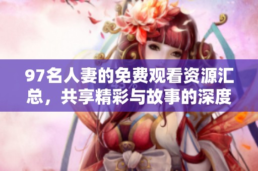 97名人妻的免费观看资源汇总，共享精彩与故事的深度体验