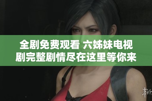 全剧免费观看 六姊妹电视剧完整剧情尽在这里等你来追剧