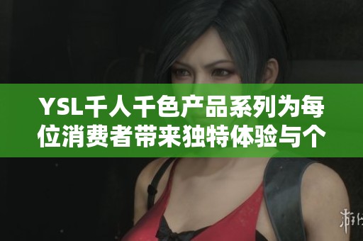 YSL千人千色产品系列为每位消费者带来独特体验与个性选择