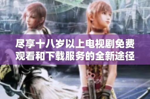 尽享十八岁以上电视剧免费观看和下载服务的全新途径