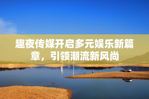 趣夜传媒开启多元娱乐新篇章，引领潮流新风尚