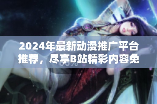 2024年最新动漫推广平台推荐，尽享B站精彩内容免费体验