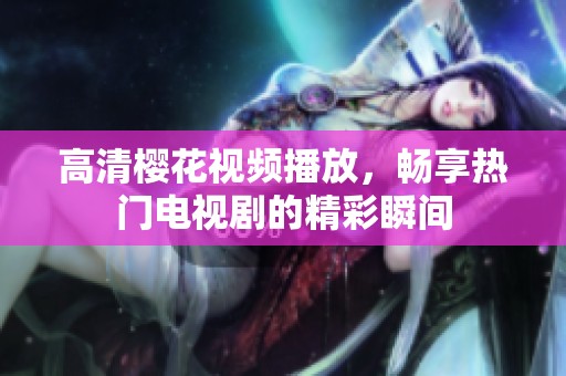 高清樱花视频播放，畅享热门电视剧的精彩瞬间