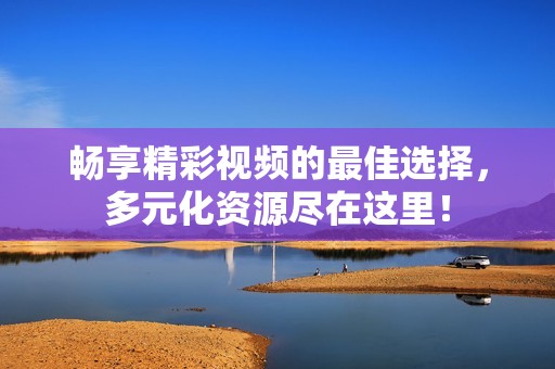畅享精彩视频的最佳选择，多元化资源尽在这里！