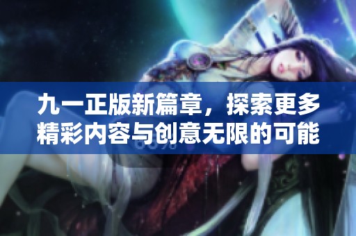 九一正版新篇章，探索更多精彩内容与创意无限的可能性