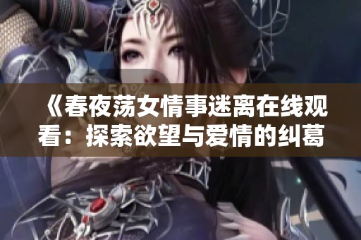 《春夜荡女情事迷离在线观看：探索欲望与爱情的纠葛》