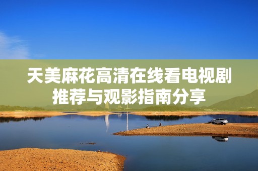 天美麻花高清在线看电视剧推荐与观影指南分享