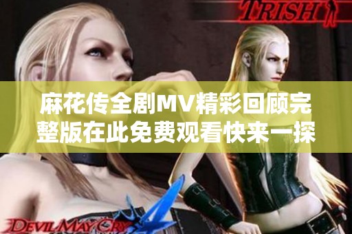 麻花传全剧MV精彩回顾完整版在此免费观看快来一探究竟