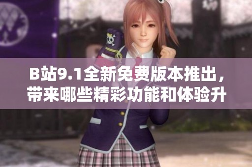 B站9.1全新免费版本推出，带来哪些精彩功能和体验升级