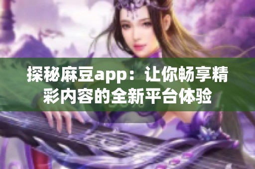探秘麻豆app：让你畅享精彩内容的全新平台体验
