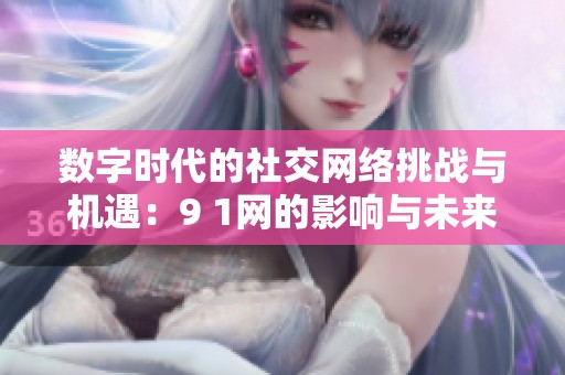 数字时代的社交网络挑战与机遇：9 1网的影响与未来展望