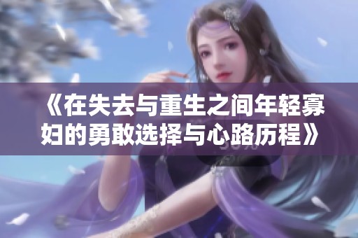 《在失去与重生之间年轻寡妇的勇敢选择与心路历程》