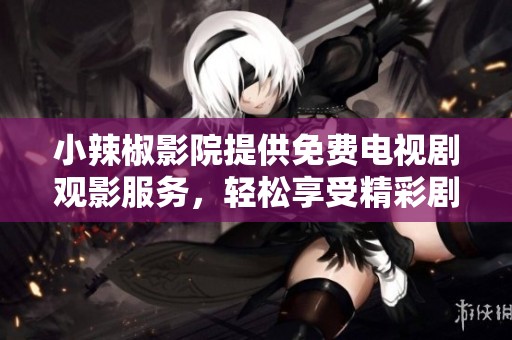小辣椒影院提供免费电视剧观影服务，轻松享受精彩剧集