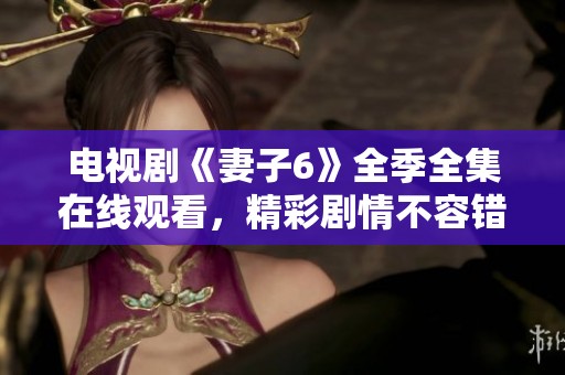 电视剧《妻子6》全季全集在线观看，精彩剧情不容错过！