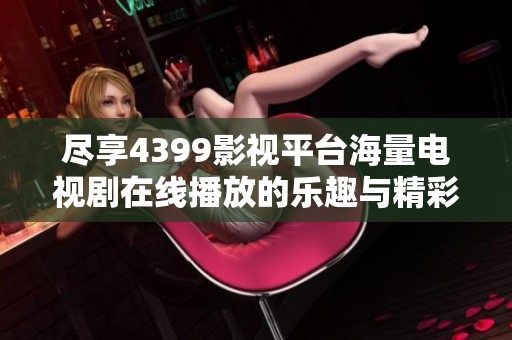 尽享4399影视平台海量电视剧在线播放的乐趣与精彩