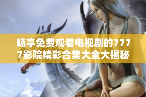 畅享免费观看电视剧的7777影院精彩合集大全大揭秘