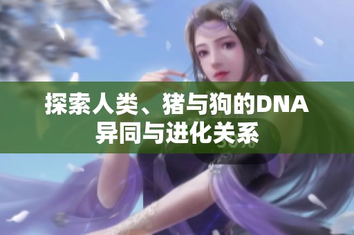 探索人类、猪与狗的DNA异同与进化关系