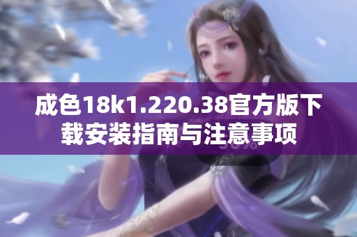 成色18k1.220.38官方版下载安装指南与注意事项
