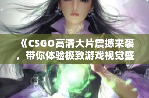 《CSGO高清大片震撼来袭，带你体验极致游戏视觉盛宴》