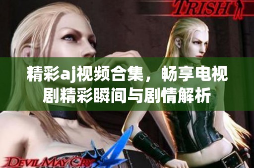 精彩aj视频合集，畅享电视剧精彩瞬间与剧情解析