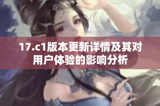 17.c1版本更新详情及其对用户体验的影响分析