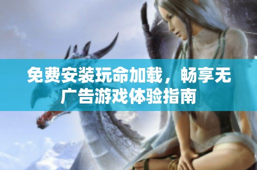 免费安装玩命加载，畅享无广告游戏体验指南